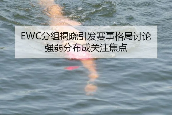 EWC分组揭晓引发赛事格局讨论 强弱分布成关注焦点